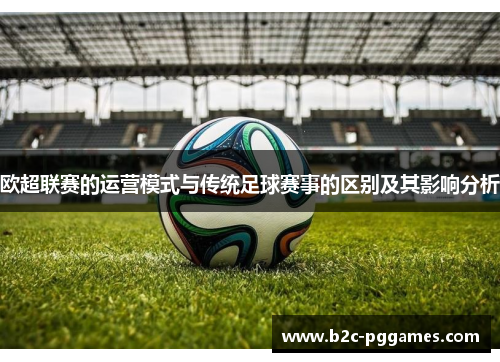 欧超联赛的运营模式与传统足球赛事的区别及其影响分析