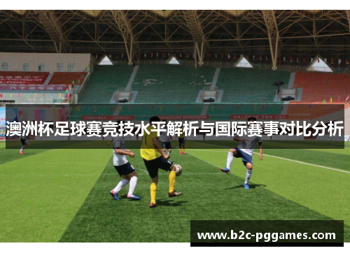 澳洲杯足球赛竞技水平解析与国际赛事对比分析