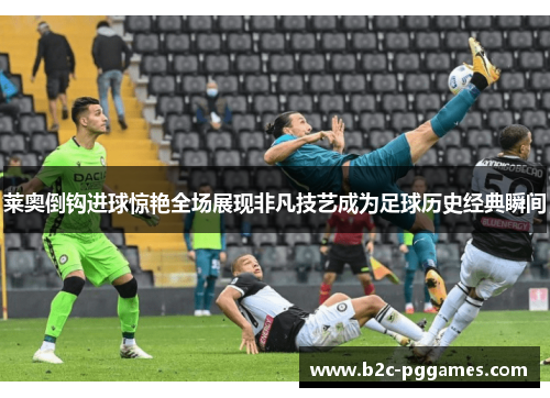 莱奥倒钩进球惊艳全场展现非凡技艺成为足球历史经典瞬间