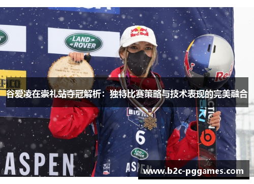 谷爱凌在崇礼站夺冠解析：独特比赛策略与技术表现的完美融合