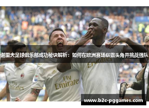 谢里夫足球俱乐部成功秘诀解析：如何在欧洲赛场崭露头角并挑战强队