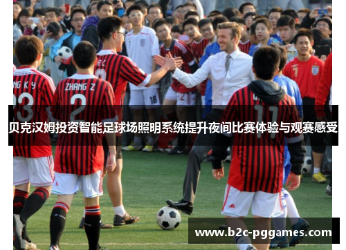 贝克汉姆投资智能足球场照明系统提升夜间比赛体验与观赛感受