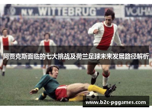 阿贾克斯面临的七大挑战及荷兰足球未来发展路径解析