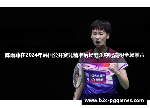 陈雨菲在2024年韩国公开赛凭精准后场劈杀夺冠赢得全场掌声