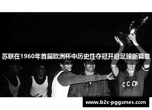 苏联在1960年首届欧洲杯中历史性夺冠开启足球新篇章