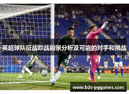 英超球队征战欧战前景分析及可能的对手和挑战 英超球队征战欧战前景分析及可能的对手和挑战