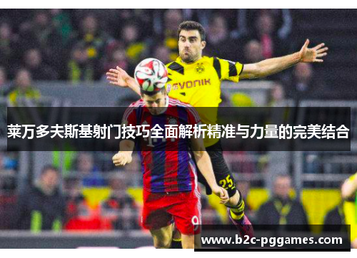 莱万多夫斯基射门技巧全面解析精准与力量的完美结合