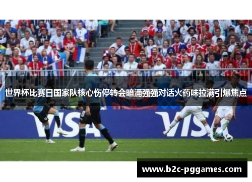 世界杯比赛日国家队核心伤停转会暗涌强强对话火药味拉满引爆焦点