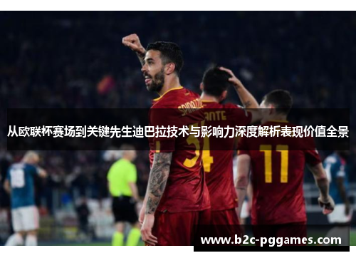 从欧联杯赛场到关键先生迪巴拉技术与影响力深度解析表现价值全景