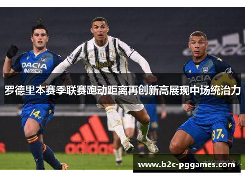 罗德里本赛季联赛跑动距离再创新高展现中场统治力 罗德里本赛季联赛跑动距离再创新高展现中场统治力