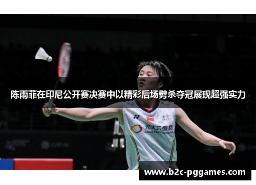 陈雨菲在印尼公开赛决赛中以精彩后场劈杀夺冠展现超强实力